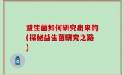 益生菌如何研究出来的(探秘益生菌研究之路)