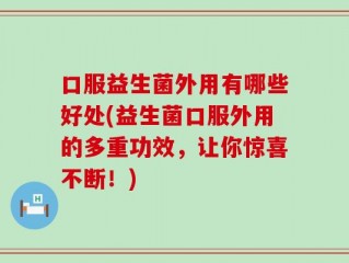 口服益生菌外用有哪些好处(益生菌口服外用的多重功效，让你惊喜不断！)