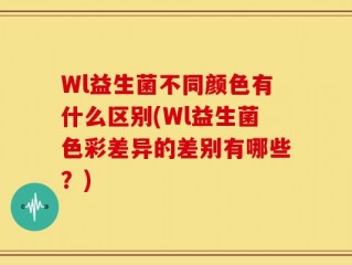 Wl益生菌不同颜色有什么区别(Wl益生菌色彩差异的差别有哪些？)