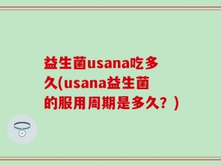 益生菌usana吃多久(usana益生菌的服用周期是多久？)