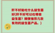 肝不好能吃什么益生菌好(肝不好可以吃哪些益生菌？顺便推荐几款有效的益生菌产品。)