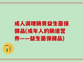 成人调理肠胃益生菌保健品(成年人的肠道营养——益生菌保健品)