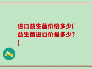 进口益生菌价格多少(益生菌进口价是多少？)