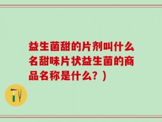 益生菌甜的片剂叫什么名甜味片状益生菌的商品名称是什么？)