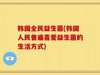 韩国全民益生菌(韩国人民普遍喜爱益生菌的生活方式)