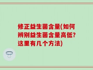 修正益生菌含量(如何辨别益生菌含量高低？这里有几个方法)