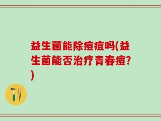益生菌能除痘痘吗(益生菌能否治疗青春痘？)