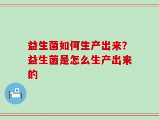 益生菌如何生产出来？益生菌是怎么生产出来的