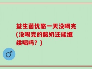 益生菌优酪一天没喝完(没喝完的酸奶还能继续喝吗？)