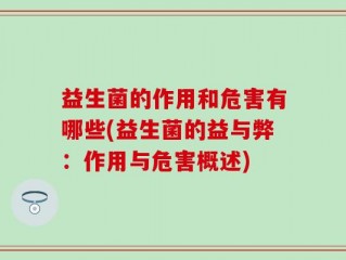 益生菌的作用和危害有哪些(益生菌的益与弊：作用与危害概述)