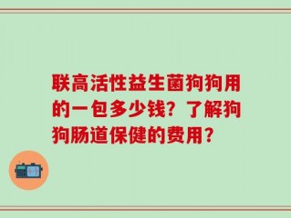 联高活性益生菌狗狗用的一包多少钱？了解狗狗肠道保健的费用？