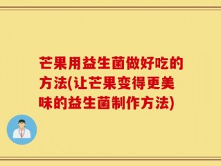 芒果用益生菌做好吃的方法(让芒果变得更美味的益生菌制作方法)