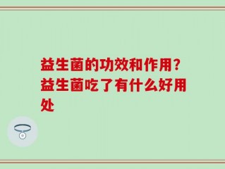 益生菌的功效和作用？益生菌吃了有什么好用处