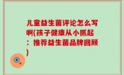 儿童益生菌评论怎么写啊(孩子健康从小抓起：推荐益生菌品牌回顾)