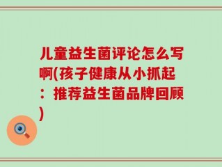 儿童益生菌评论怎么写啊(孩子健康从小抓起：推荐益生菌品牌回顾)