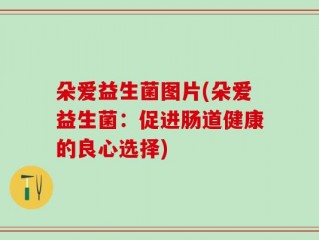 朵爱益生菌图片(朵爱益生菌：促进肠道健康的良心选择)