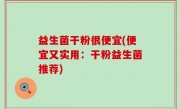 益生菌干粉很便宜(便宜又实用：干粉益生菌推荐)
