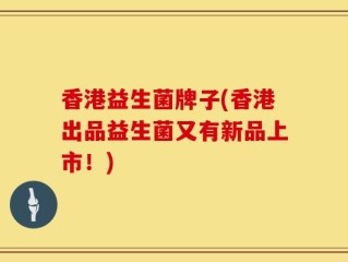 香港益生菌牌子(香港出品益生菌又有新品上市！)