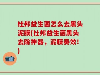 杜邦益生菌怎么去黑头泥膜(杜邦益生菌黑头去除神器，泥膜奏效！)