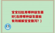 宝宝拉肚用哪种益生菌好(选择哪种益生菌能有效缓解宝宝腹泻？)