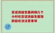 百适滴益生菌间隔几个小时吃百适滴益生菌饭前后吃法注意事项