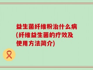 益生菌纤维粉治什么病(纤维益生菌的疗效及使用方法简介)