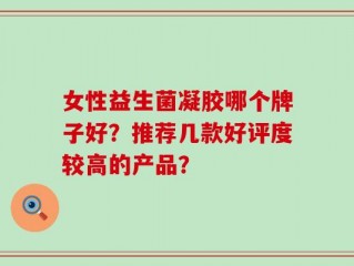 女性益生菌凝胶哪个牌子好？推荐几款好评度较高的产品？