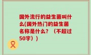 国外流行的益生菌叫什么(国外热门的益生菌名称是什么？