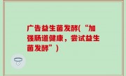 广告益生菌发酵(“加强肠道健康，尝试益生菌发酵”)
