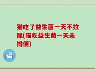 猫吃了益生菌一天不拉屎(猫吃益生菌一天未排便)