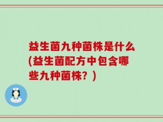 益生菌九种菌株是什么(益生菌配方中包含哪些九种菌株？)