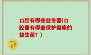 口腔有哪些益生菌(口腔里有哪些保护健康的益生菌？)