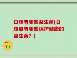 口腔有哪些益生菌(口腔里有哪些保护健康的益生菌？)