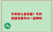 牛奶到入益生菌？牛奶和益生菌可以一起喝吗