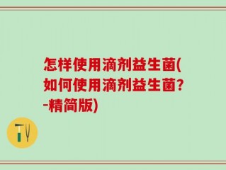 怎样使用滴剂益生菌(如何使用滴剂益生菌？-精简版)