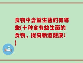食物中含益生菌的有哪些(十种含有益生菌的食物，提高肠道健康！)