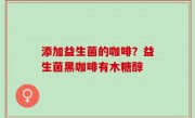 添加益生菌的咖啡？益生菌黑咖啡有木糖醇