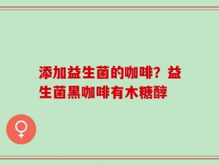 添加益生菌的咖啡？益生菌黑咖啡有木糖醇