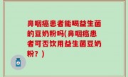 鼻咽癌患者能喝益生菌的豆奶粉吗(鼻咽癌患者可否饮用益生菌豆奶粉？)