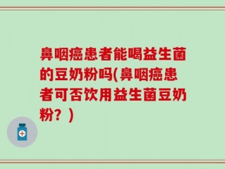 鼻咽癌患者能喝益生菌的豆奶粉吗(鼻咽癌患者可否饮用益生菌豆奶粉？)