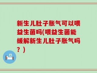 新生儿肚子胀气可以喂益生菌吗(喂益生菌能缓解新生儿肚子胀气吗？)