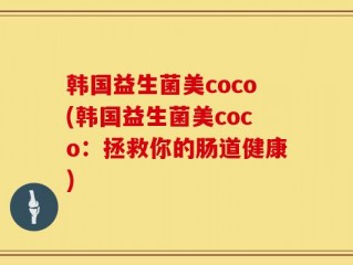 韩国益生菌美coco(韩国益生菌美coco：拯救你的肠道健康)