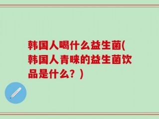 韩国人喝什么益生菌(韩国人青睐的益生菌饮品是什么？)