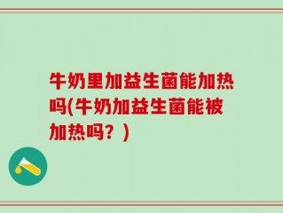 牛奶里加益生菌能加热吗(牛奶加益生菌能被加热吗？)