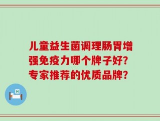 儿童益生菌调理肠胃增强免疫力哪个牌子好？专家推荐的优质品牌？