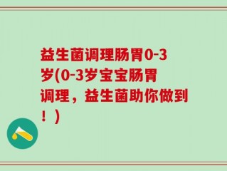 益生菌调理肠胃0-3岁(0-3岁宝宝肠胃调理，益生菌助你做到！)