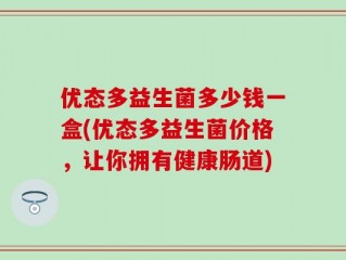 优态多益生菌多少钱一盒(优态多益生菌价格，让你拥有健康肠道)