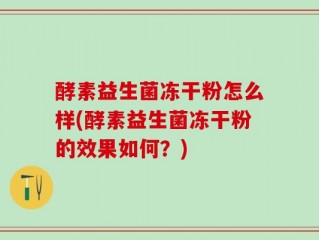 酵素益生菌冻干粉怎么样(酵素益生菌冻干粉的效果如何？)