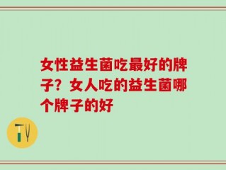 女性益生菌吃最好的牌子？女人吃的益生菌哪个牌子的好