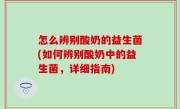 怎么辨别酸奶的益生菌(如何辨别酸奶中的益生菌，详细指南)